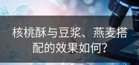 核桃酥与豆浆、燕麦搭配的效果如何？